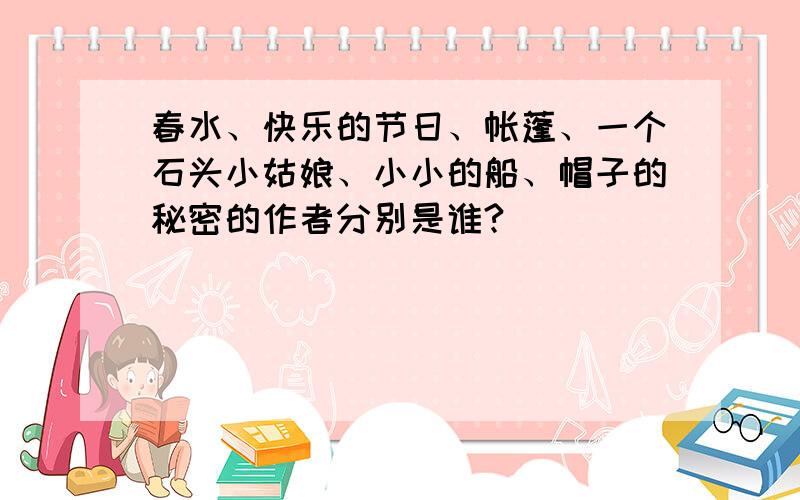 春水、快乐的节日、帐蓬、一个石头小姑娘、小小的船、帽子的秘密的作者分别是谁?