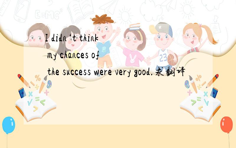 I didn‘t think my chances of the success were very good.求翻译