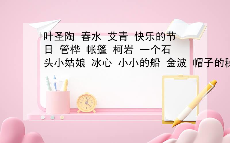 叶圣陶 春水 艾青 快乐的节日 管桦 帐篷 柯岩 一个石头小姑娘 冰心 小小的船 金波 帽子的秘密 连线