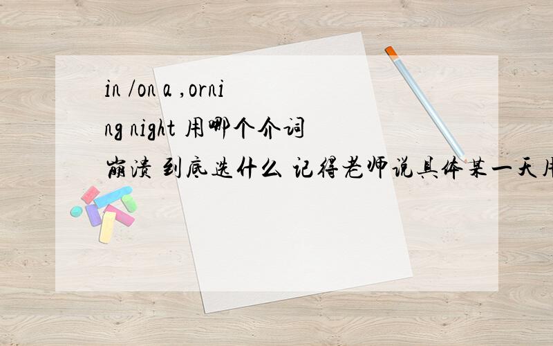 in /on a ,orning night 用哪个介词崩溃 到底选什么 记得老师说具体某一天用on但这都具体到晚上了