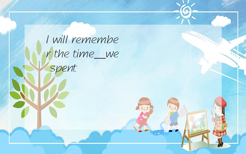 l will remember the time__we spent