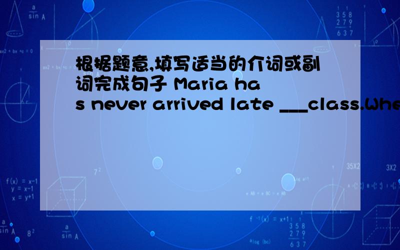 根据题意,填写适当的介词或副词完成句子 Maria has never arrived late ___class.When we walked___the store,the owner welcomed us warmly.When the girl was waiting___her mother ,she fell asleep on the soft Let's turn___the TV and watch th