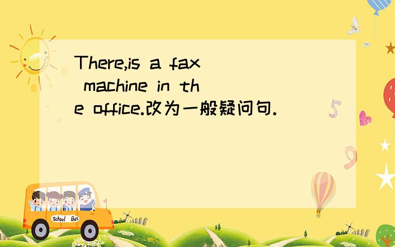 There,is a fax machine in the office.改为一般疑问句.