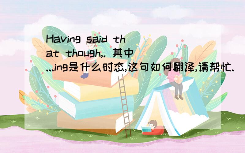 Having said that though,. 其中...ing是什么时态,这句如何翻译,请帮忙.