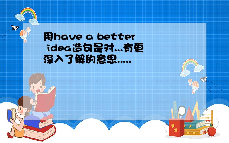 用have a better idea造句是对...有更深入了解的意思.....