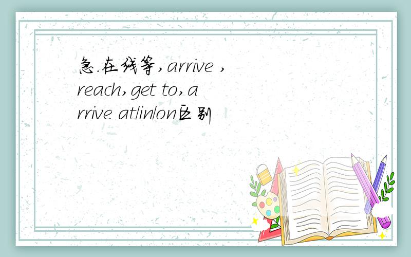 急.在线等,arrive ,reach,get to,arrive at/in/on区别