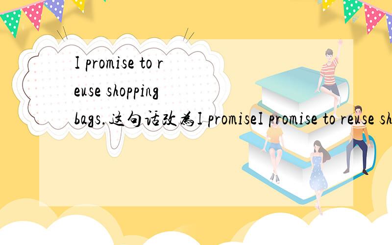 I promise to reuse shopping bags.这句话改为I promiseI promise to reuse shopping bags.这句话改为I promise not to…………求教!