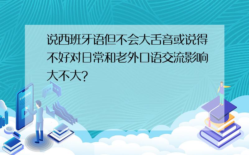 说西班牙语但不会大舌音或说得不好对日常和老外口语交流影响大不大?