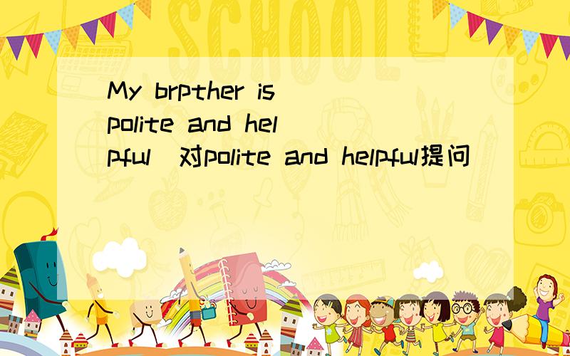 My brpther is polite and helpful(对polite and helpful提问）（ ） is your brother (