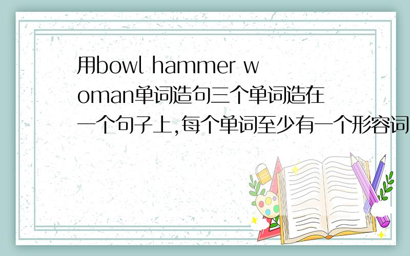 用bowl hammer woman单词造句三个单词造在一个句子上,每个单词至少有一个形容词,造5个句子