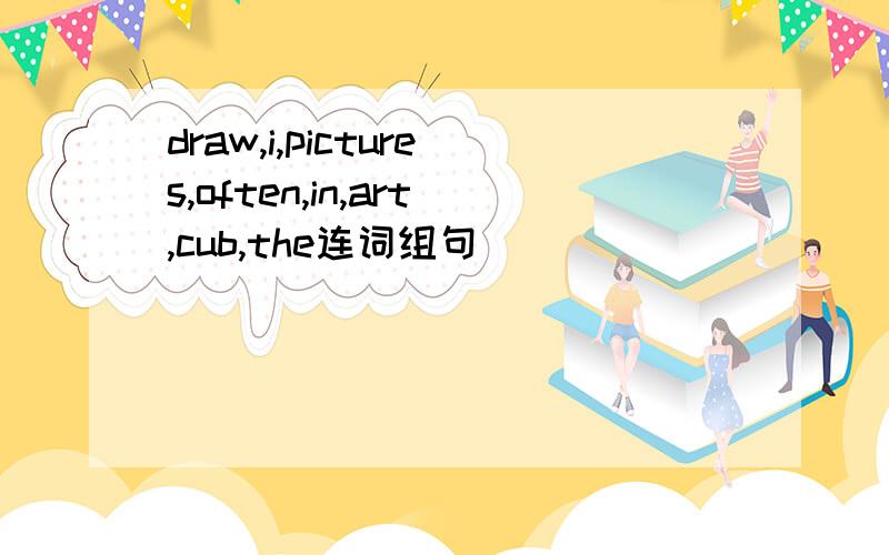 draw,i,pictures,often,in,art,cub,the连词组句