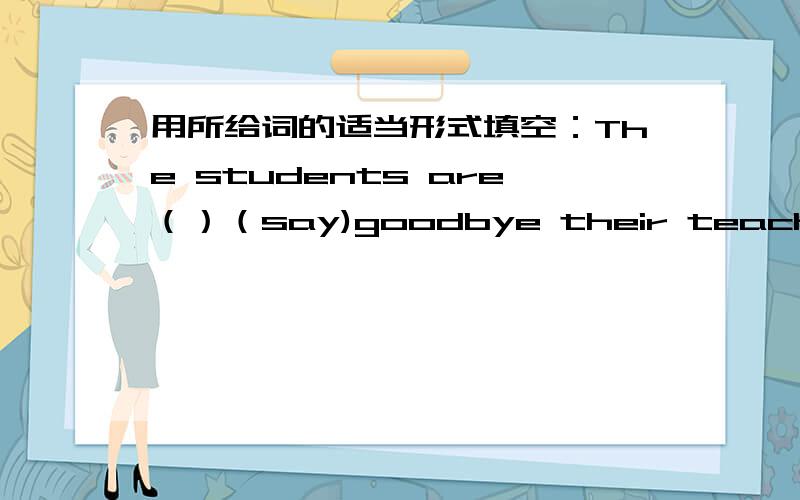 用所给词的适当形式填空：The students are（）（say)goodbye their teacher.