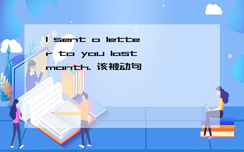 I sent a letter to you last month. 该被动句