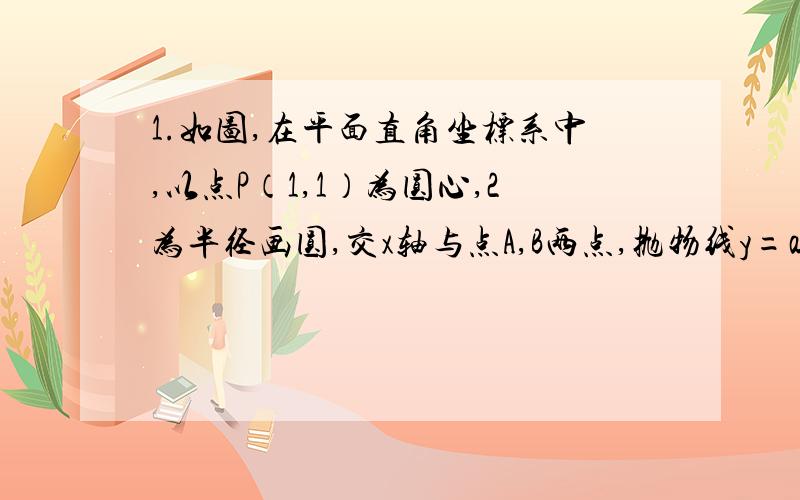 1.如图,在平面直角坐标系中,以点P（1,1）为圆心,2为半径画圆,交x轴与点A,B两点,抛物线y=ax的平方+bx+c（a