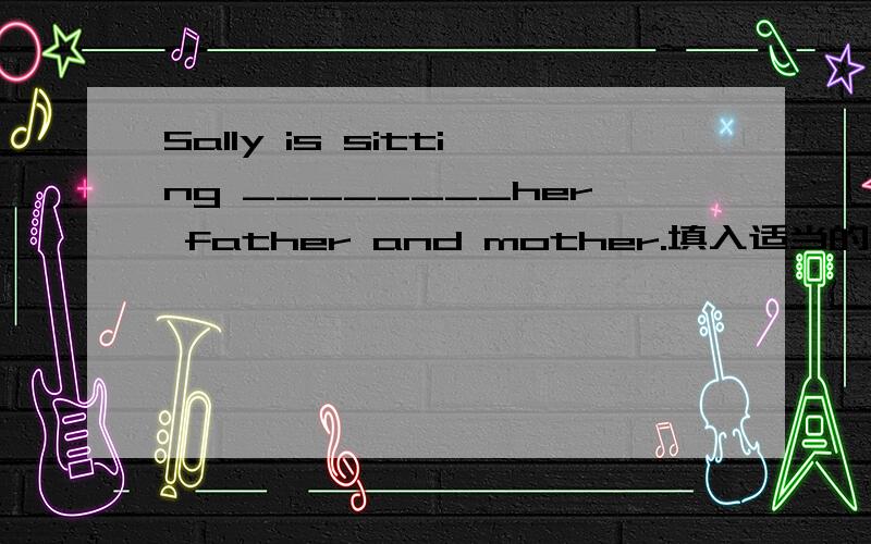 Sally is sitting ________her father and mother.填入适当的介词