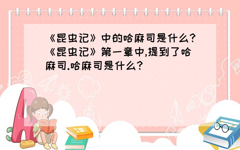 《昆虫记》中的哈麻司是什么?《昆虫记》第一章中,提到了哈麻司.哈麻司是什么?