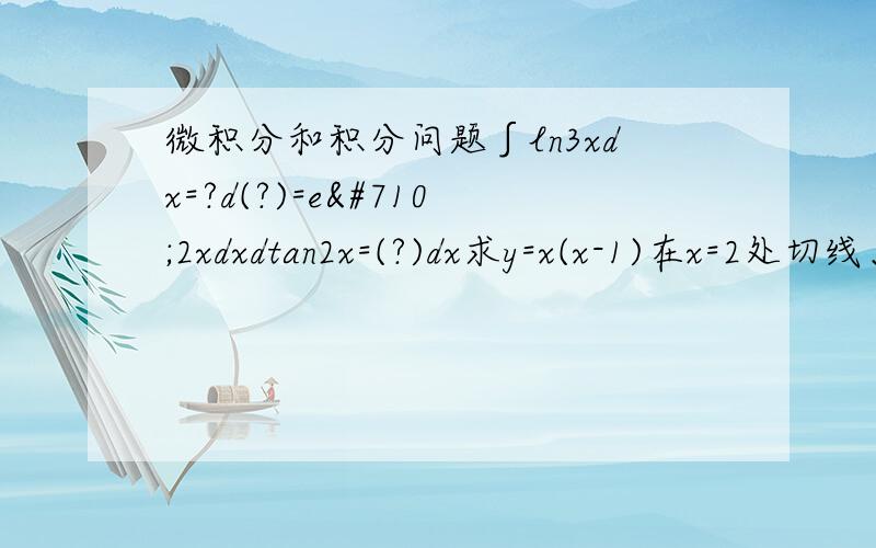 微积分和积分问题∫ln3xdx=?d(?)=eˆ2xdxdtan2x=(?)dx求y=x(x-1)在x=2处切线、法线方程?近似值sin60°的值?