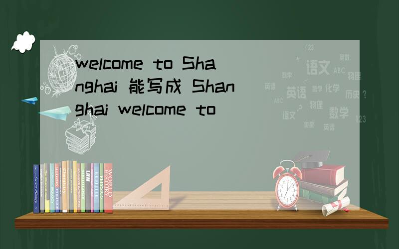 welcome to Shanghai 能写成 Shanghai welcome to