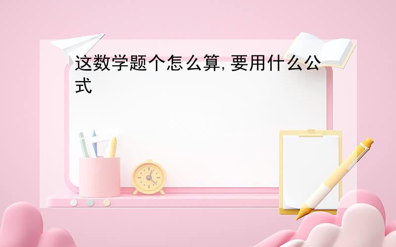 这数学题个怎么算,要用什么公式