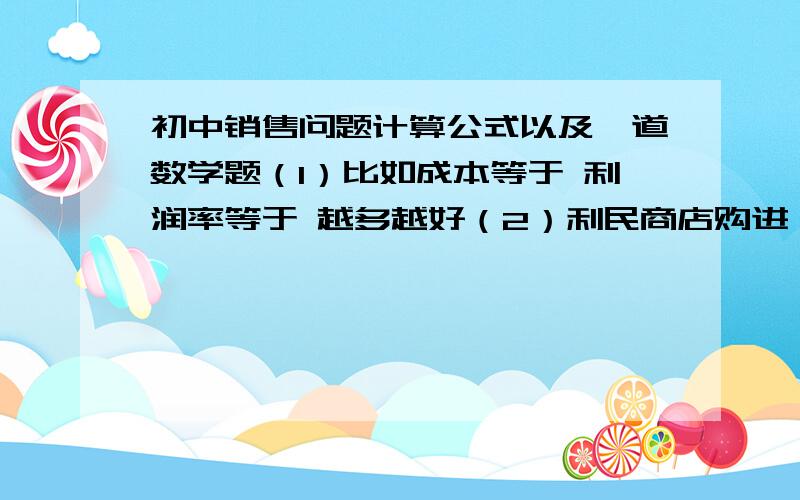 初中销售问题计算公式以及一道数学题（1）比如成本等于 利润率等于 越多越好（2）利民商店购进一批电蚊香,原计划每袋按进价加价40%标价出售．但是,按这种标价卖出这批电蚊香的90%时,夏