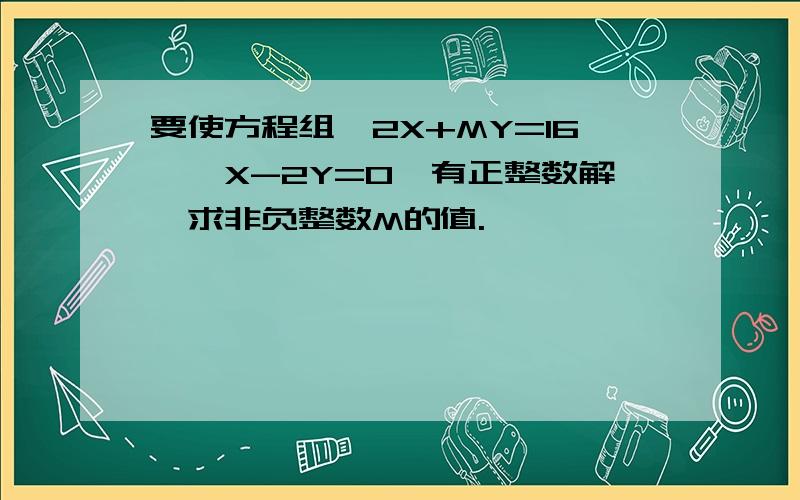 要使方程组｛2X+MY=16｝｛X-2Y=0｝有正整数解,求非负整数M的值.