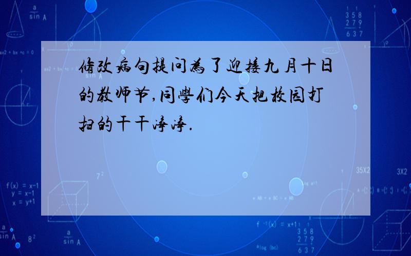 修改病句提问为了迎接九月十日的教师节,同学们今天把校园打扫的干干净净.