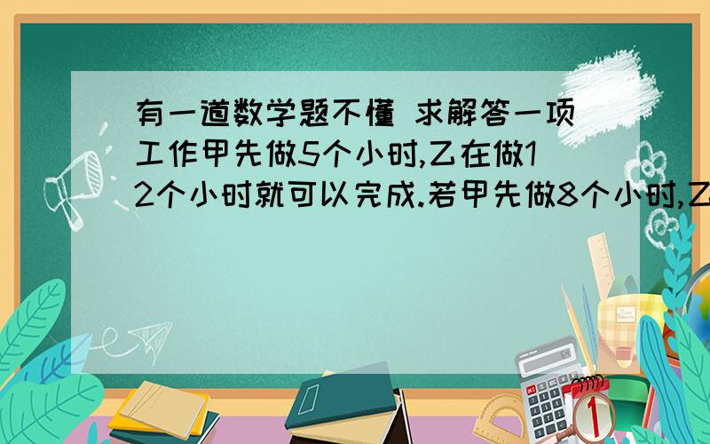 有一道数学题不懂 求解答一项工作甲先做5个小时,乙在做12个小时就可以完成.若甲先做8个小时,乙在做6个小时也能做完.问若甲先做3小时,乙还要做多少个小时才能完成A16  B18  C 21  D24求解题思