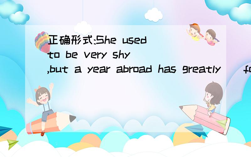 正确形式:She used to be very shy,but a year abroad has greatly_(form)her.