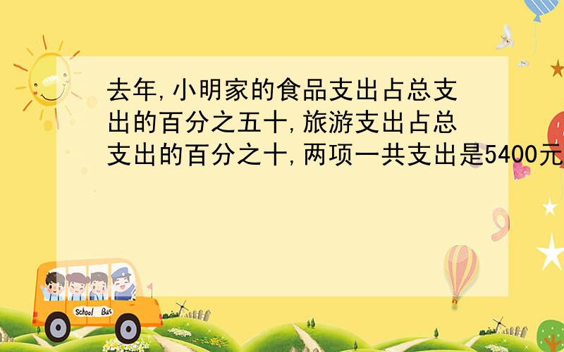 去年,小明家的食品支出占总支出的百分之五十,旅游支出占总支出的百分之十,两项一共支出是5400元这个家