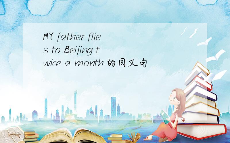 MY father flies to Beijing twice a month.的同义句