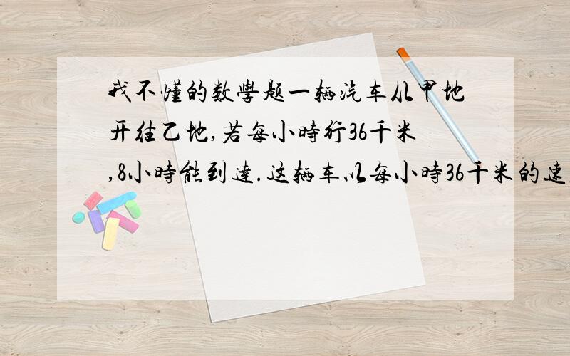 我不懂的数学题一辆汽车从甲地开往乙地,若每小时行36千米,8小时能到达.这辆车以每小时36千米的速度行驶一段时间后,因排队加油用去了十五分钟.为了能在8小时内到达乙地,加油后必须每小