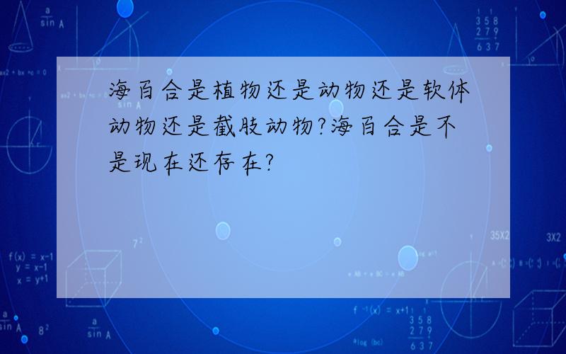 海百合是植物还是动物还是软体动物还是截肢动物?海百合是不是现在还存在?