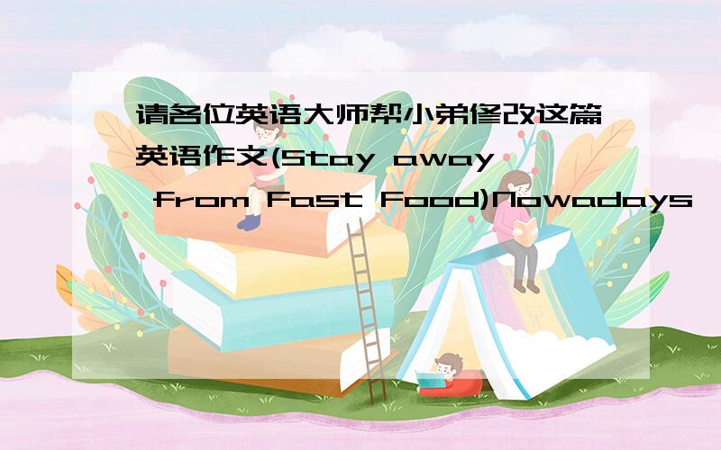 请各位英语大师帮小弟修改这篇英语作文(Stay away from Fast Food)Nowadays,more and more people Like to eat fast food.The problem of Like to eat fast food is becoming more and more serious.It is said that Fast food Very safe.Be harmful