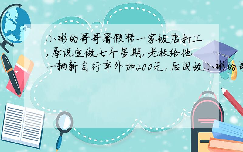 小彬的哥哥暑假帮一家饭店打工,原说定做七个星期,老板给他一辆新自行车外加200元,后因故小彬的哥哥只做了四个星期,老板还是按原定的工资标准,给了他那辆新自行车和20元现金,问这辆新