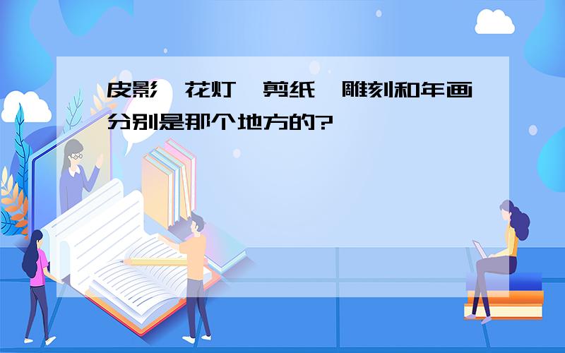 皮影、花灯、剪纸、雕刻和年画分别是那个地方的?