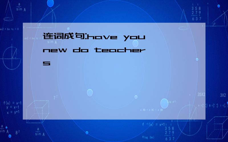 连词成句:have you new do teachers