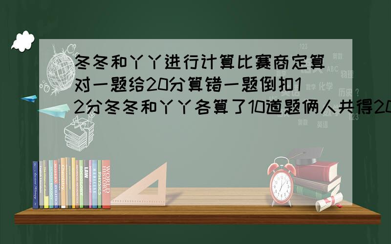 冬冬和丫丫进行计算比赛商定算对一题给20分算错一题倒扣12分冬冬和丫丫各算了10道题俩人共得208分冬冬比丫丫多得64分,他们俩各算对了多少道题?