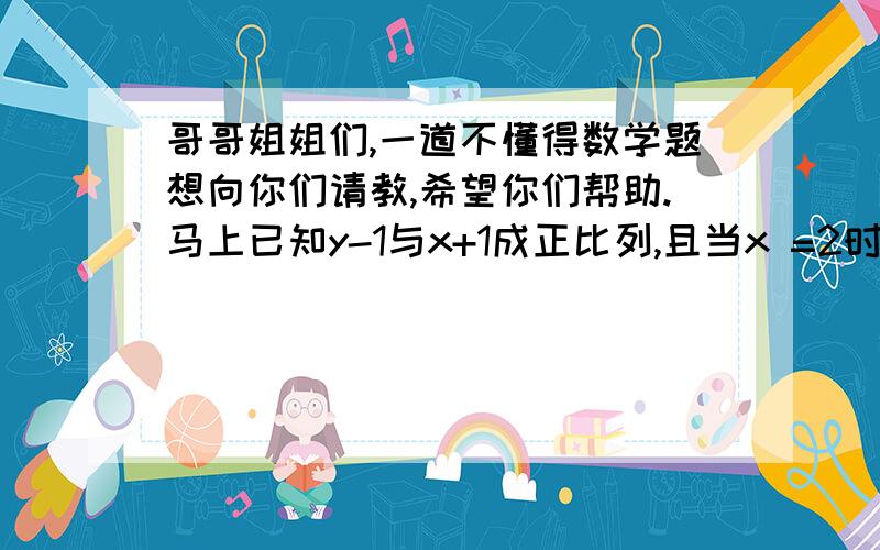 哥哥姐姐们,一道不懂得数学题想向你们请教,希望你们帮助.马上已知y-1与x+1成正比列,且当x =2时,y=7,求y与x 的函数关系式.