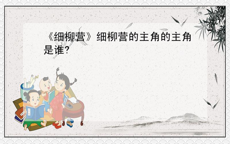 《细柳营》细柳营的主角的主角是谁?