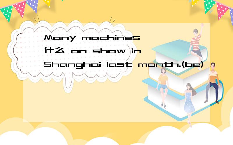 Many machines 什么 on show in Shanghai last month.(be)