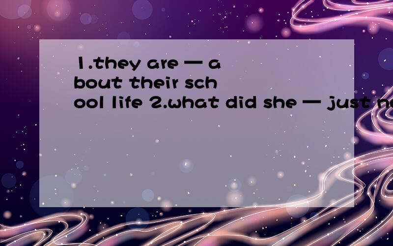 1.they are — about their school life 2.what did she — just now 3.can you — name please 4.— me1.they are — about their school life2.what did she — just now3.can you — name please4.— me your name please（以上4题从 say.speak.talk.te