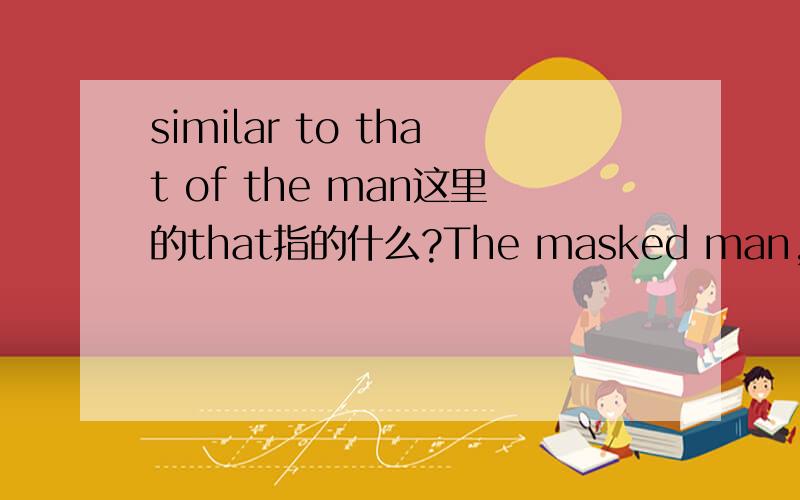 similar to that of the man这里的that指的什么?The masked man,whose voice is similar to that of the man who appeared to carry out the beheading of James Foley,then describes the act he is about to commit as retribution for the US air strikes.