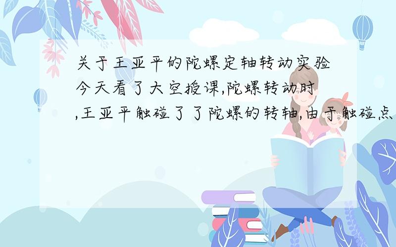 关于王亚平的陀螺定轴转动实验今天看了大空授课,陀螺转动时,王亚平触碰了了陀螺的转轴,由于触碰点距离转轴距离为0,即对此刚体施加大小为零的力矩.从而使得该陀螺角动量守恒.是不是角