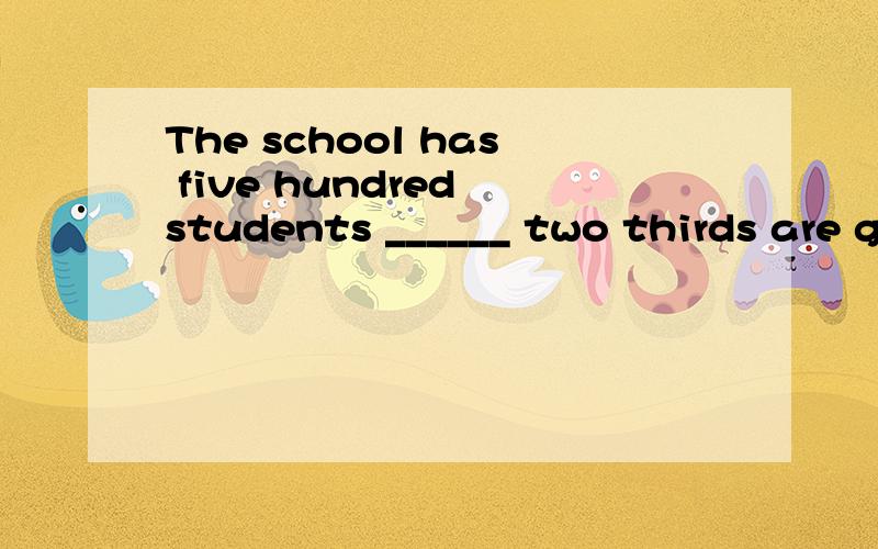 The school has five hundred students ______ two thirds are girls.咋填?The school has five hundred students ______ two thirds are girls.a.of them    b.of whom   c.of that    d.who请说明原因