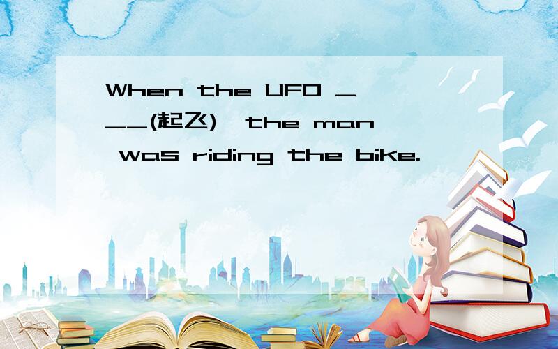 When the UFO ___(起飞),the man was riding the bike.