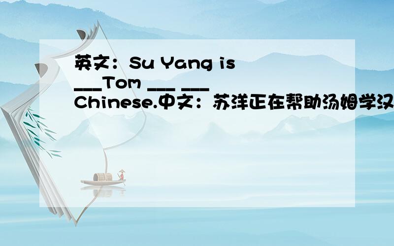 英文：Su Yang is ___Tom ___ ___Chinese.中文：苏洋正在帮助汤姆学汉语