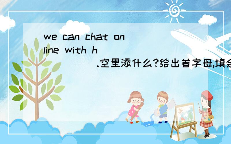 we can chat online with h________.空里添什么?给出首字母,填余下部分．