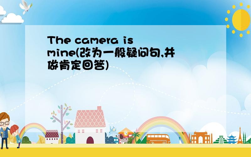 The camera is mine(改为一般疑问句,并做肯定回答)