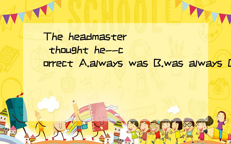 The headmaster thought he--correct A.always was B.was always C.is always C.always is