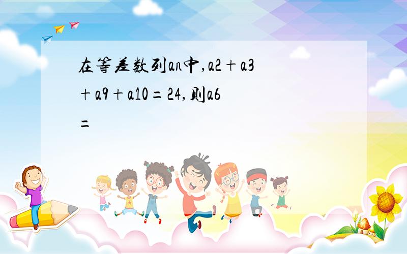 在等差数列an中,a2+a3+a9+a10=24,则a6=